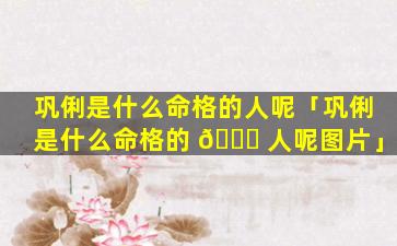 巩俐是什么命格的人呢「巩俐是什么命格的 🐛 人呢图片」